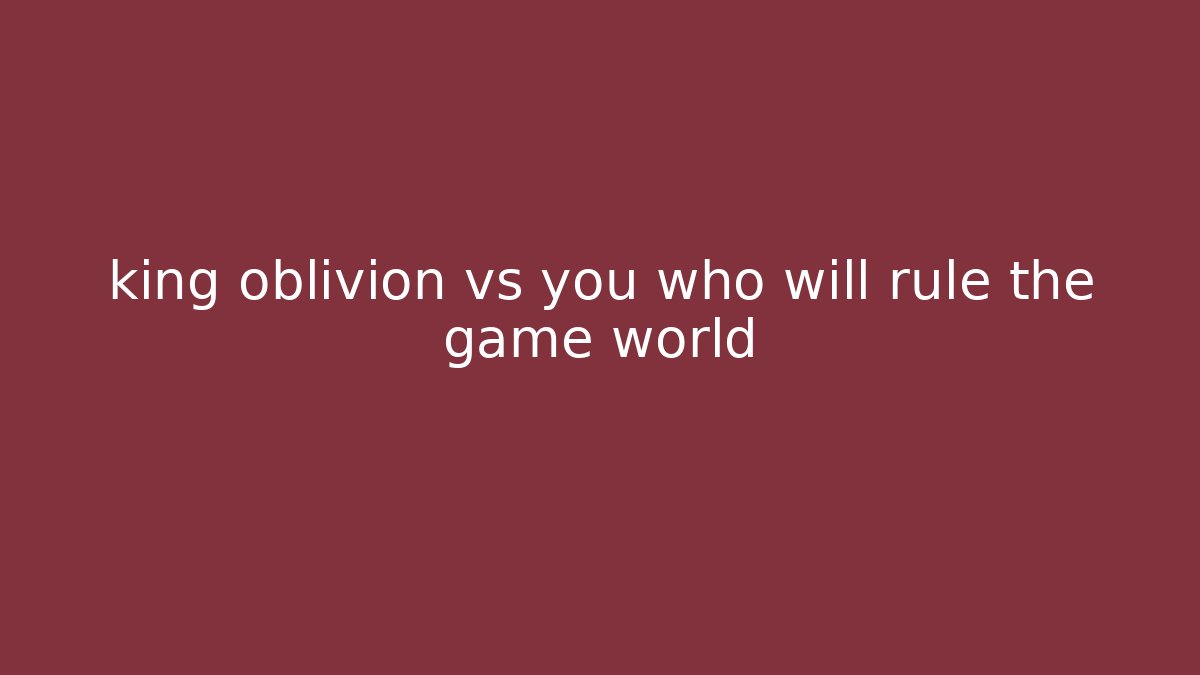 king oblivion vs you who will rule the game world