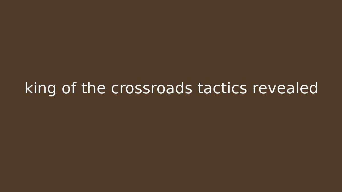 king of the crossroads tactics revealed