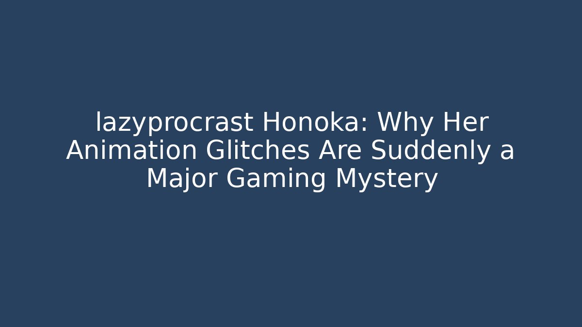 lazyprocrast Honoka: Why Her Animation Glitches Are Suddenly a Major Gaming Mystery