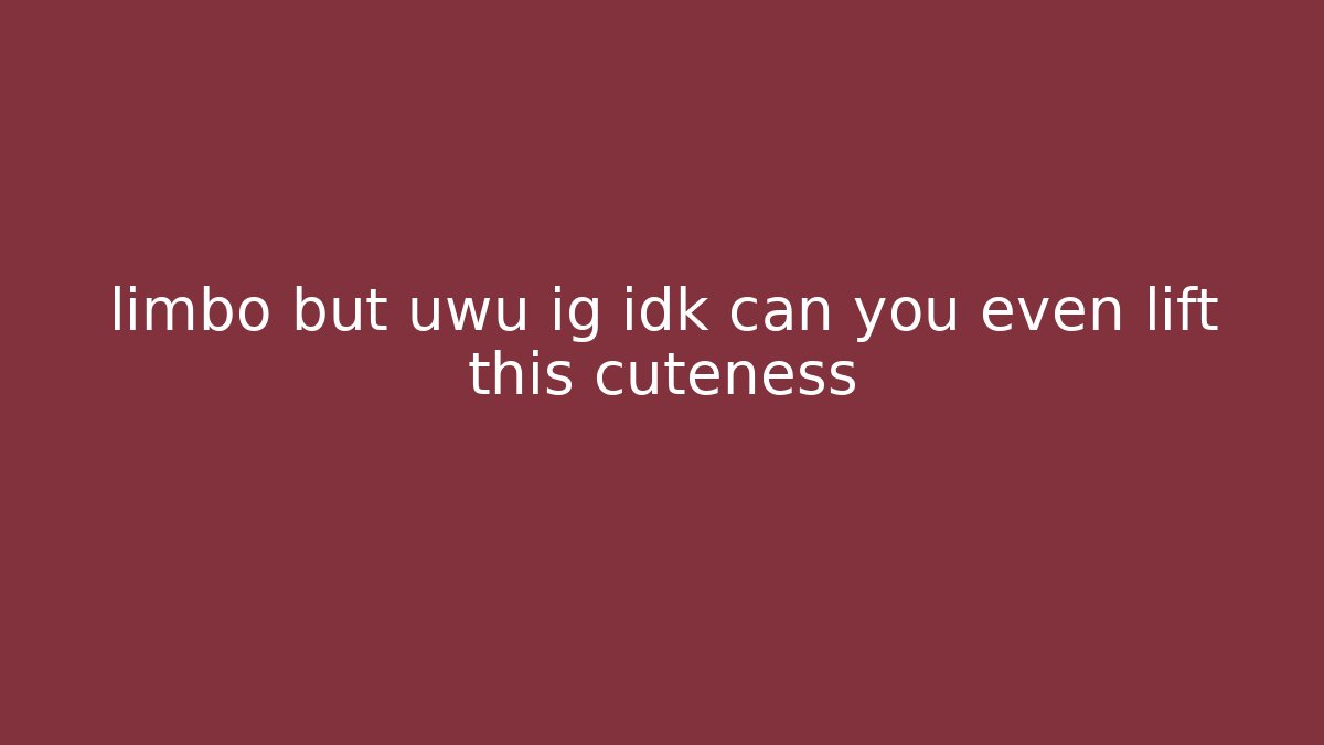 limbo but uwu ig idk can you even lift this cuteness