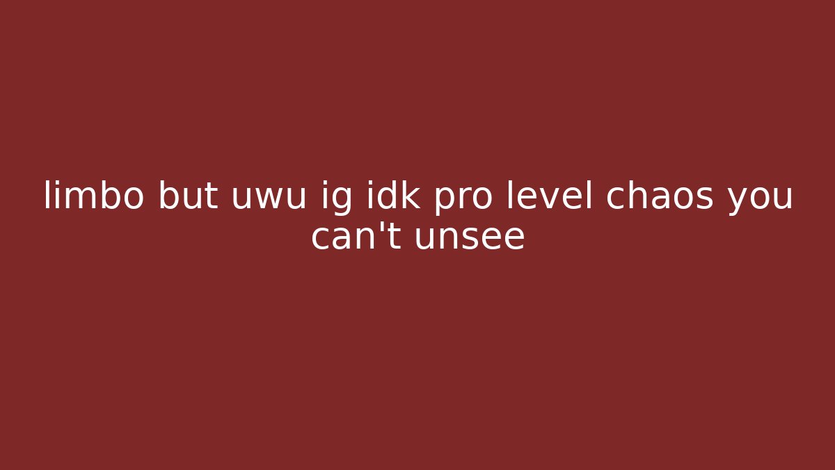 limbo but uwu ig idk pro level chaos you can't unsee