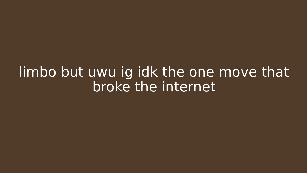 limbo but uwu ig idk the one move that broke the internet