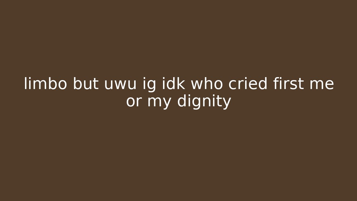limbo but uwu ig idk who cried first me or my dignity