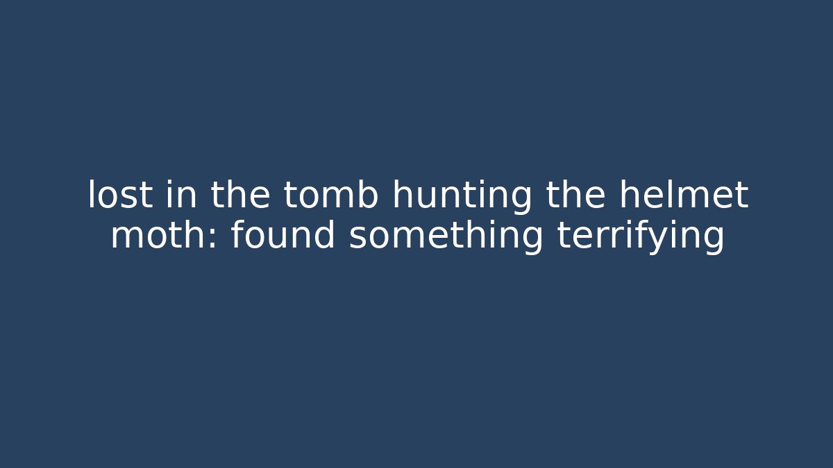 lost in the tomb hunting the helmet moth: found something terrifying