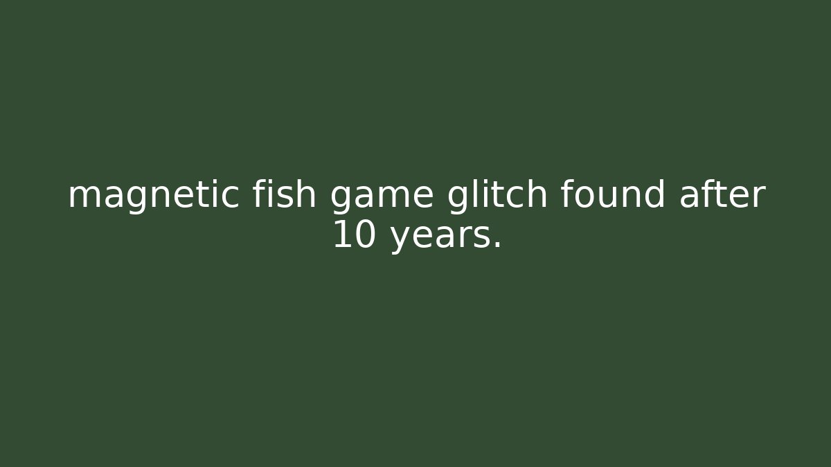 magnetic fish game glitch found after 10 years.
