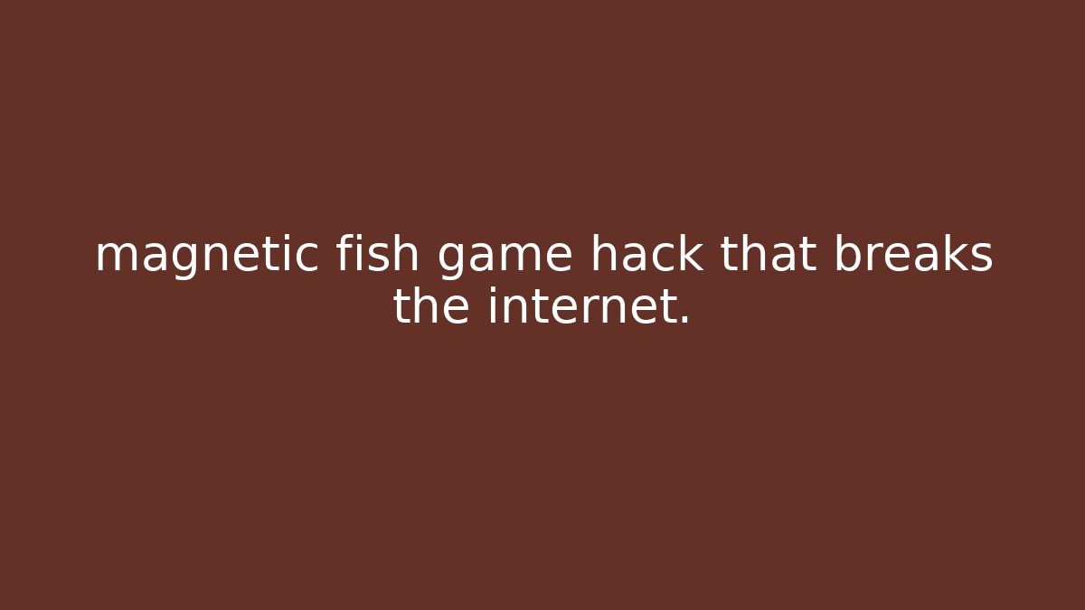 magnetic fish game hack that breaks the internet.