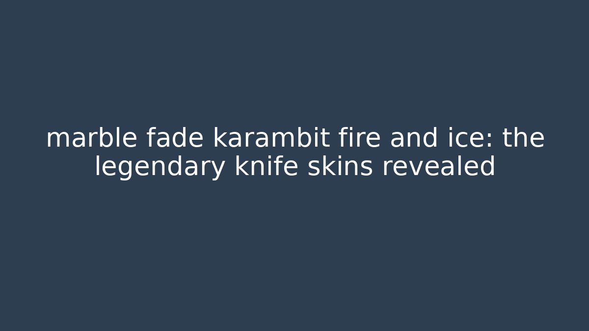 marble fade karambit fire and ice: the legendary knife skins revealed