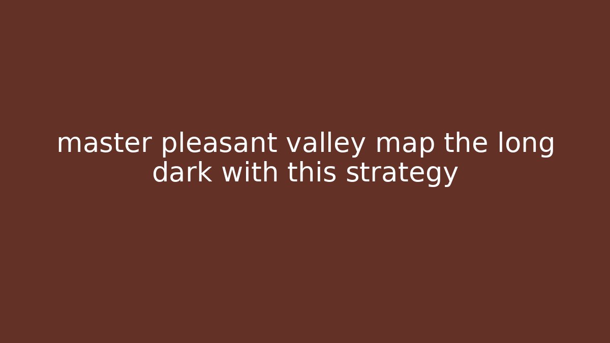 master pleasant valley map the long dark with this strategy