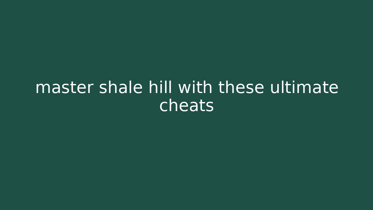 master shale hill with these ultimate cheats - Create More Assets