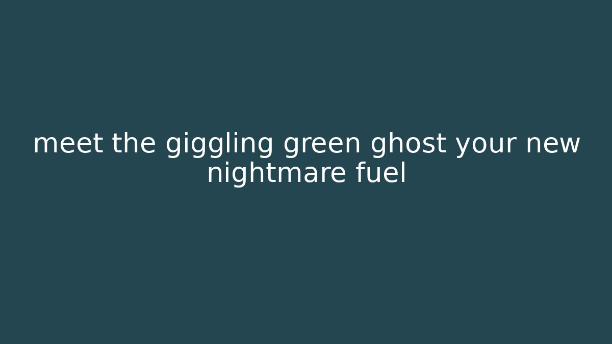 meet the giggling green ghost your new nightmare fuel