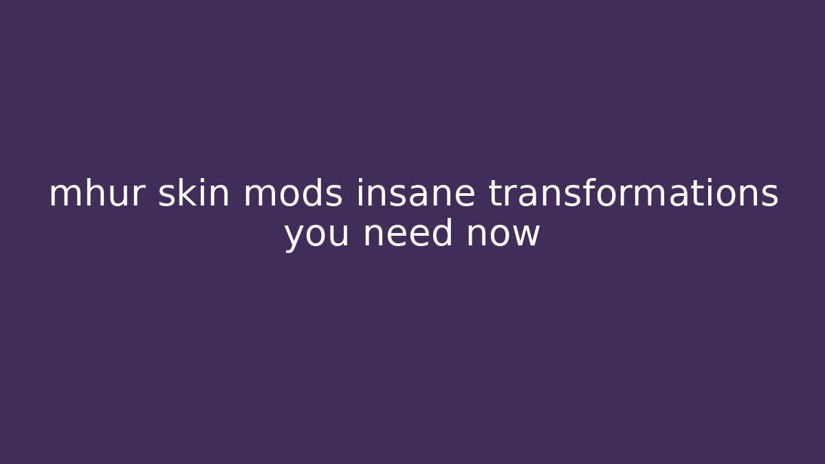 mhur skin mods insane transformations you need now