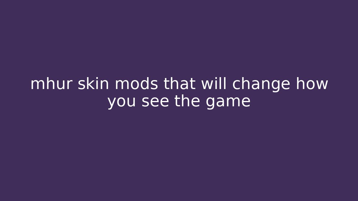 mhur skin mods that will change how you see the game