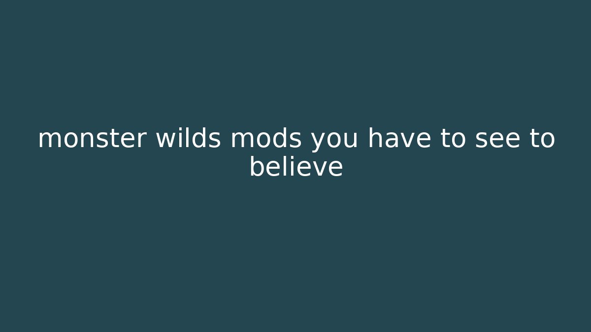 monster wilds mods you have to see to believe