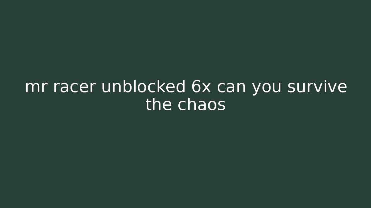 mr racer unblocked 6x can you survive the chaos