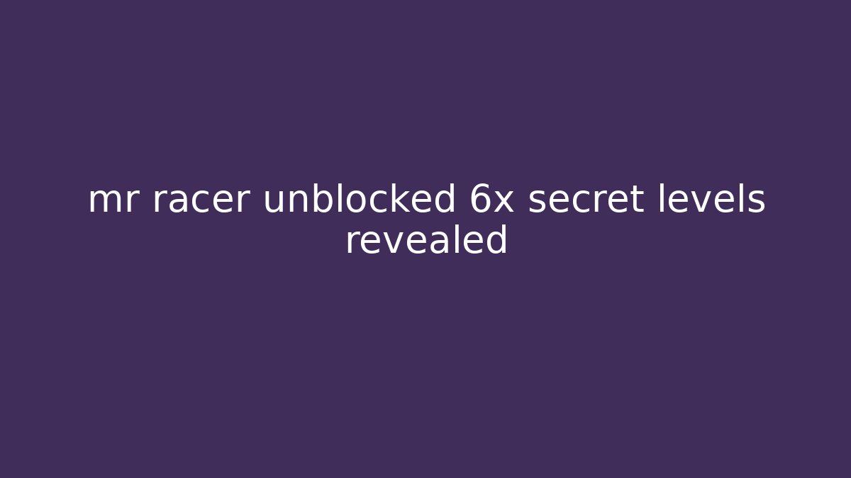 mr racer unblocked 6x secret levels revealed