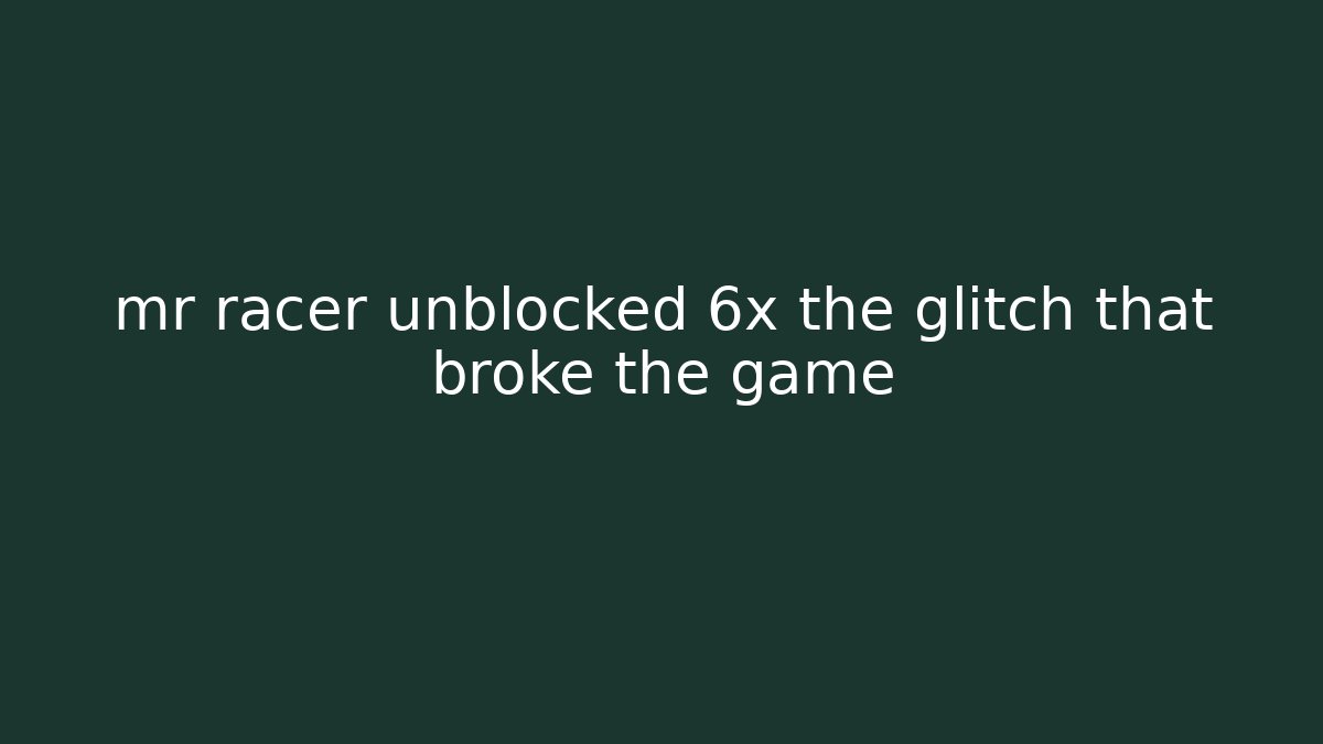 mr racer unblocked 6x the glitch that broke the game