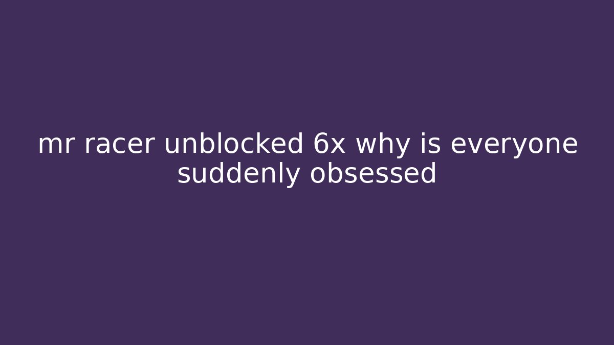 mr racer unblocked 6x why is everyone suddenly obsessed