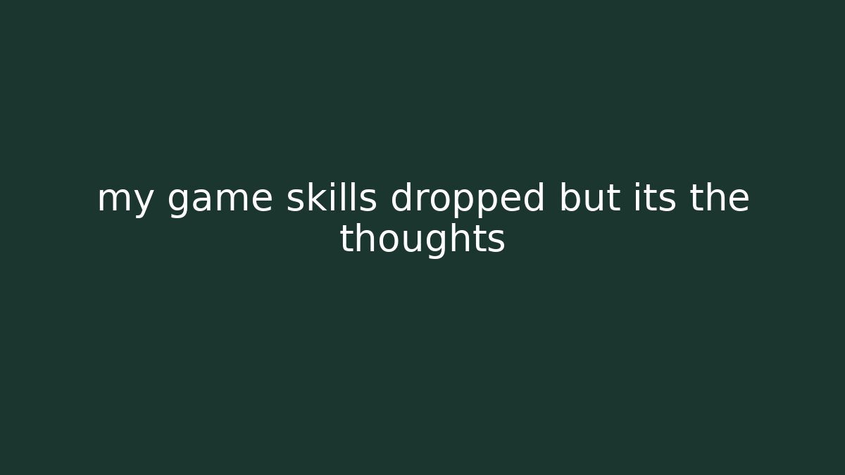 my game skills dropped but its the thoughts