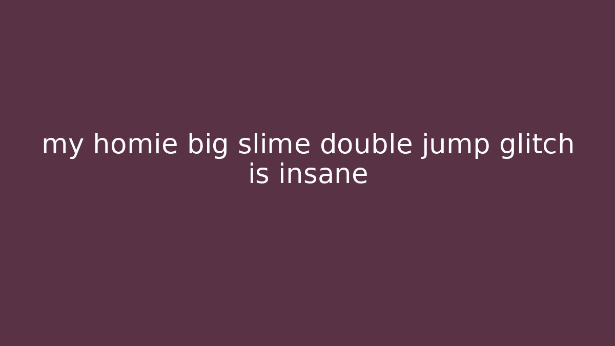 my homie big slime double jump glitch is insane