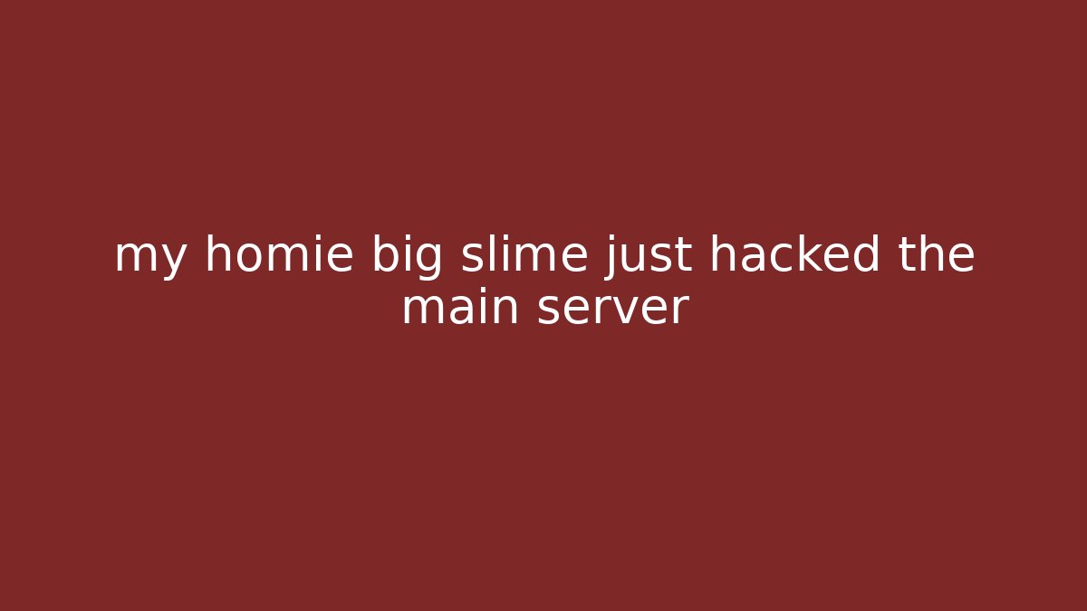 my homie big slime just hacked the main server