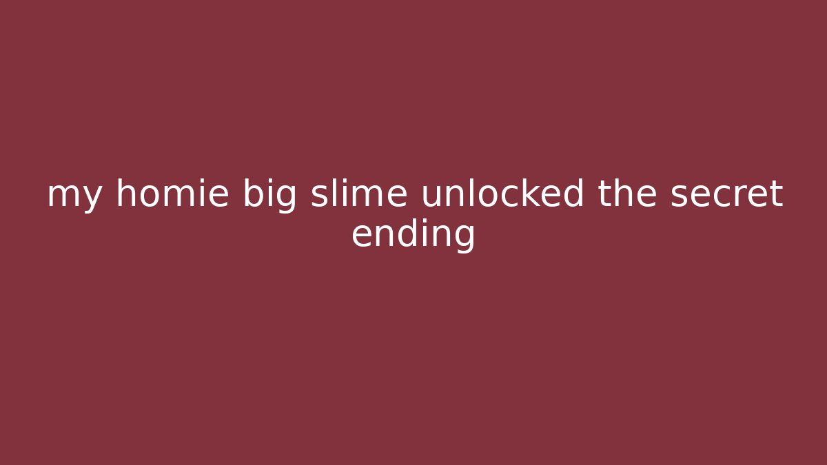 my homie big slime unlocked the secret ending