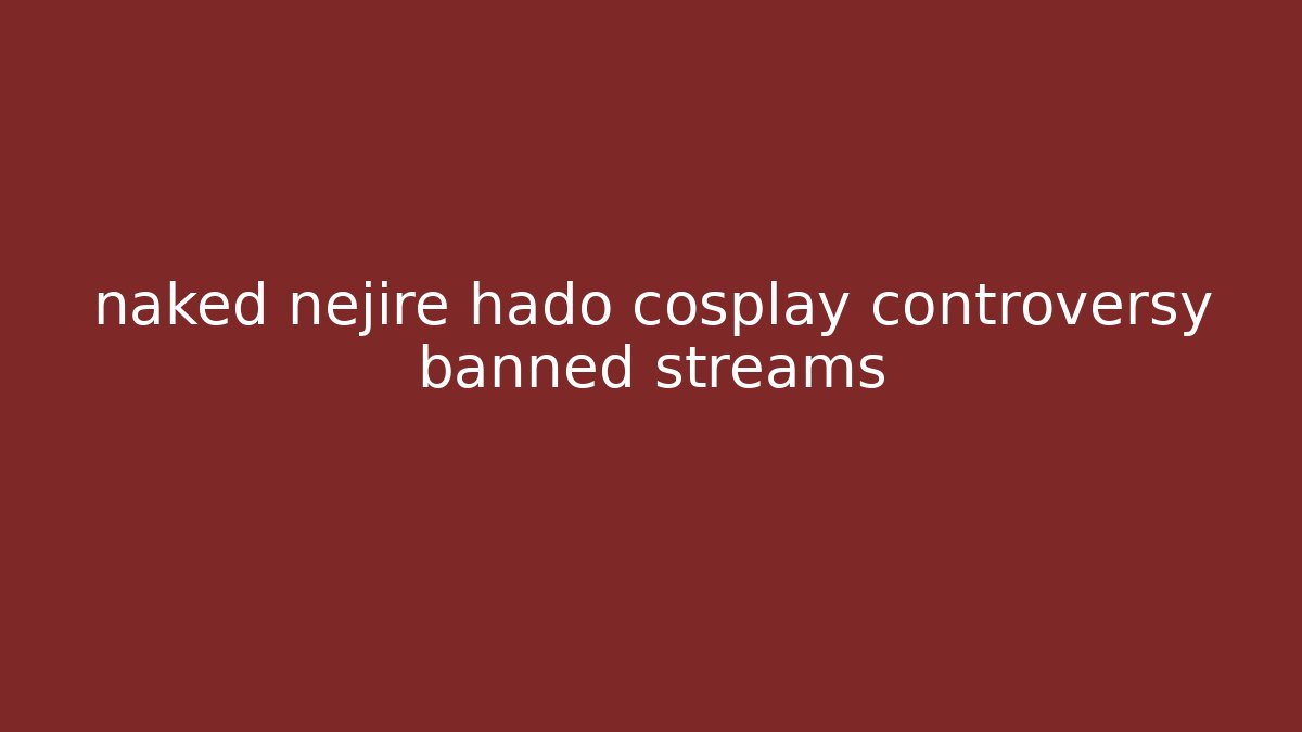 naked nejire hado cosplay controversy banned streams