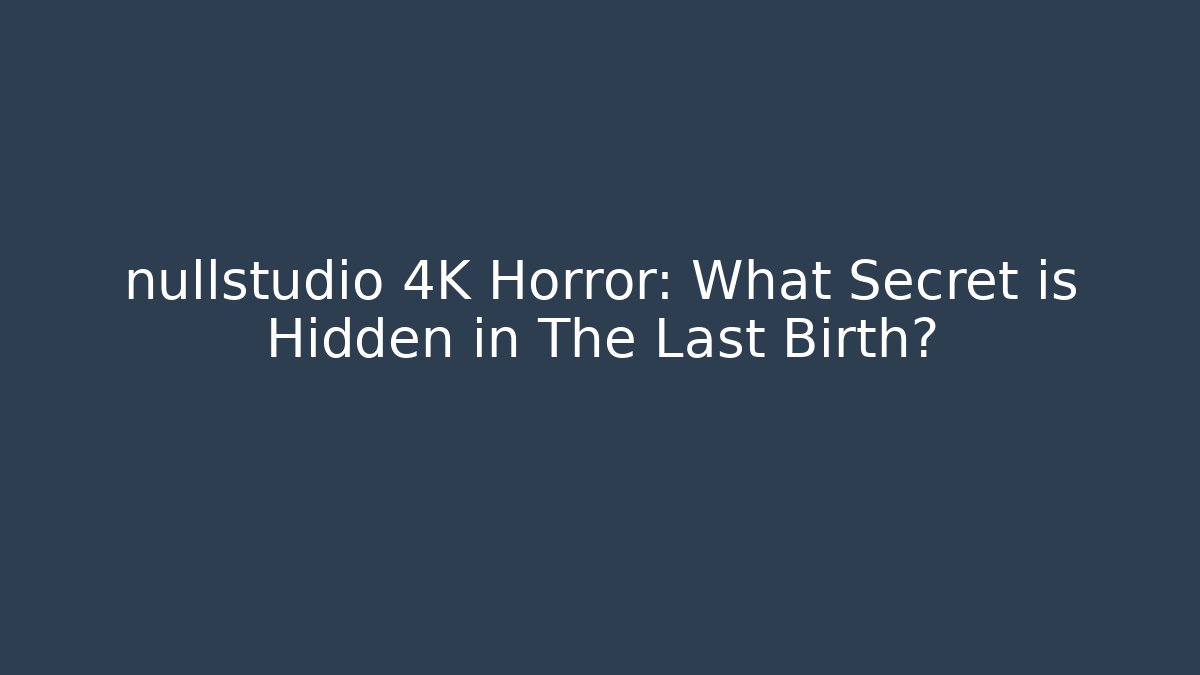 nullstudio 4K Horror: What Secret is Hidden in The Last Birth?