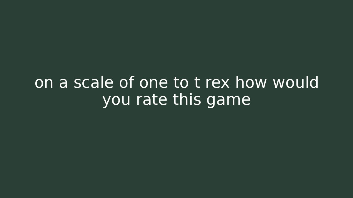 on a scale of one to t rex how would you rate this game