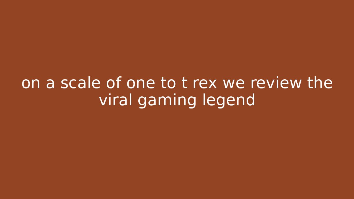 on a scale of one to t rex we review the viral gaming legend