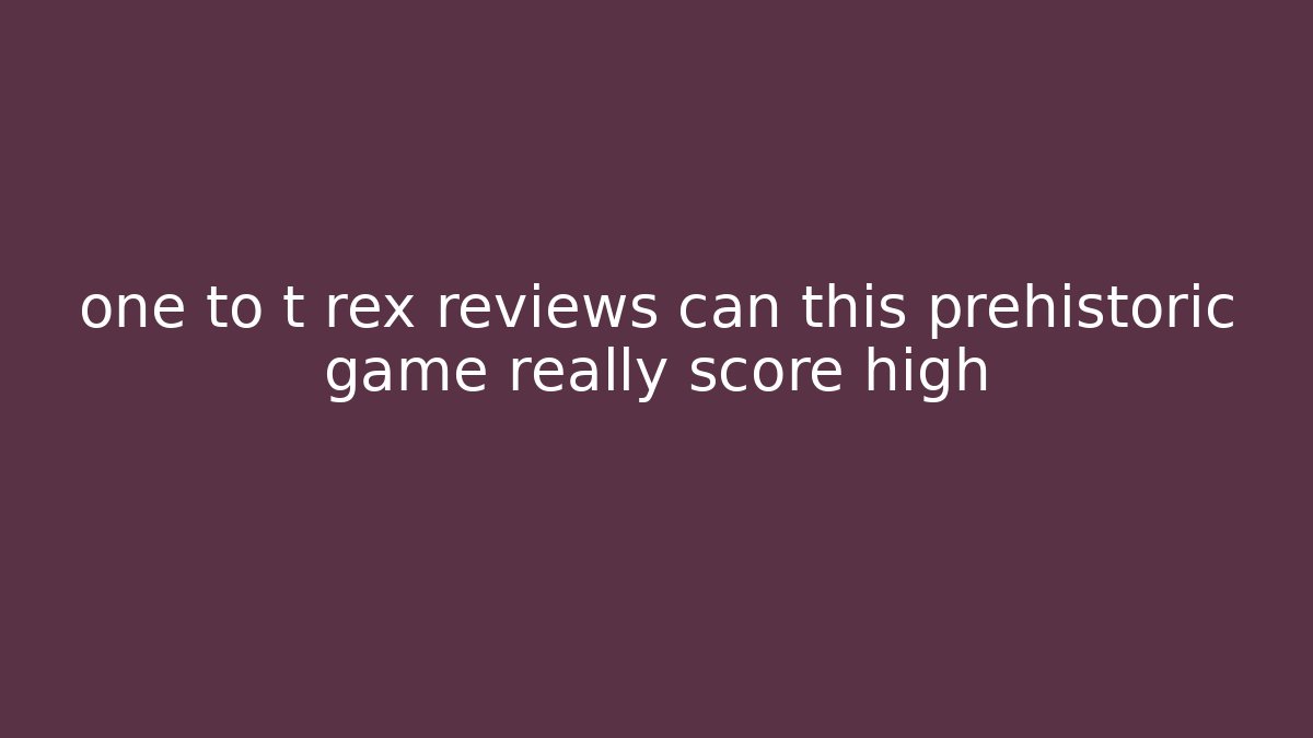 one to t rex reviews can this prehistoric game really score high