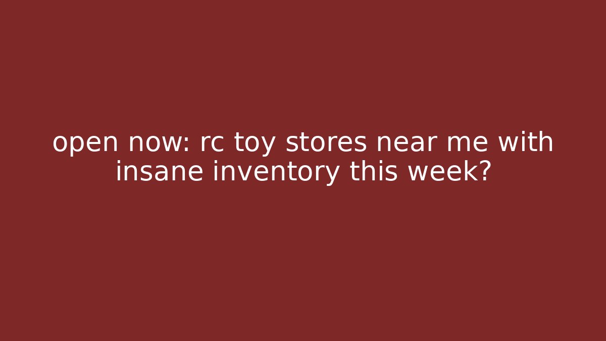 open now: rc toy stores near me with insane inventory this week?