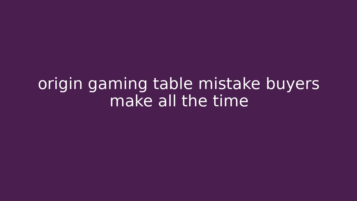 origin gaming table mistake buyers make all the time - Create More Assets