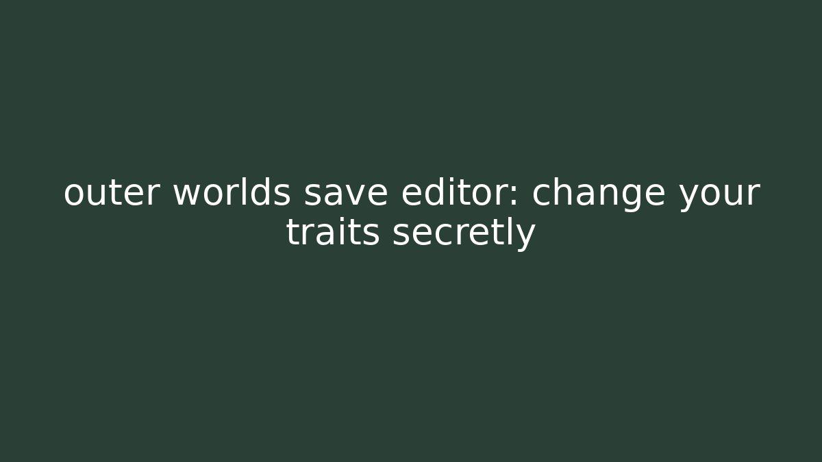 outer worlds save editor: change your traits secretly