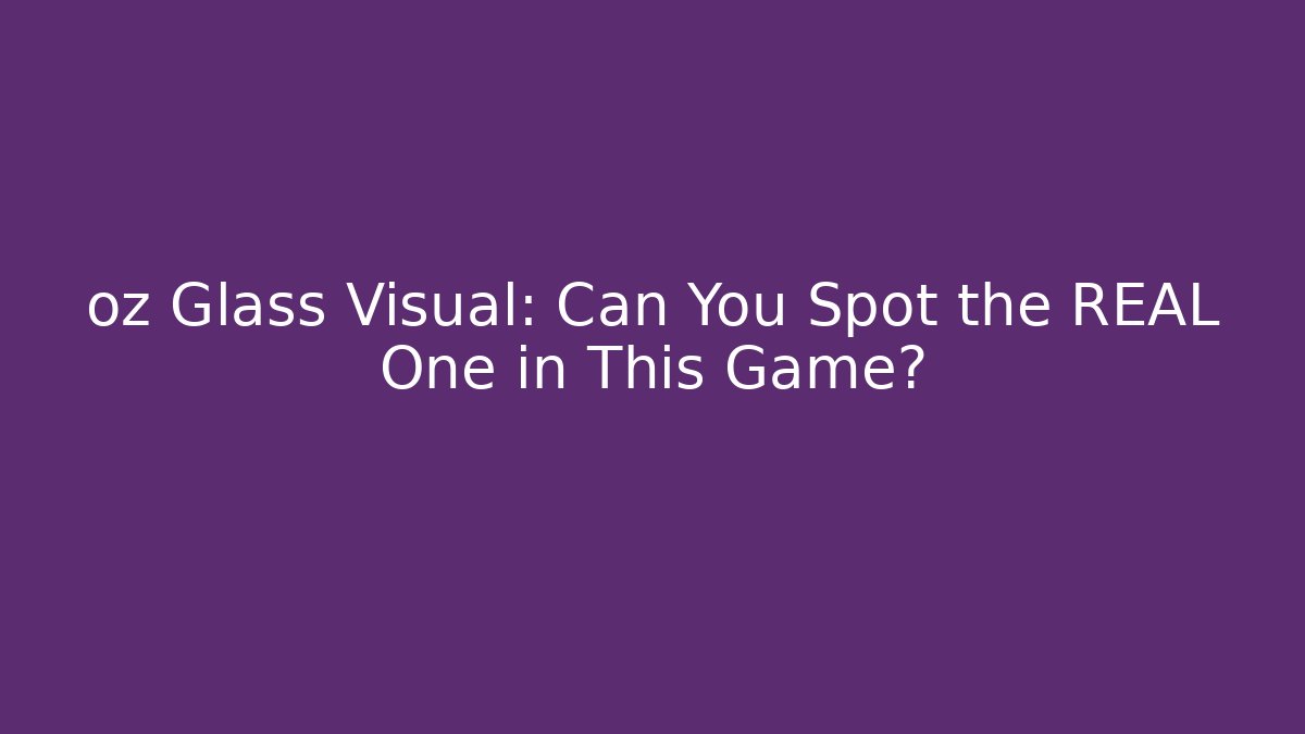 oz Glass Visual: Can You Spot the REAL One in This Game?