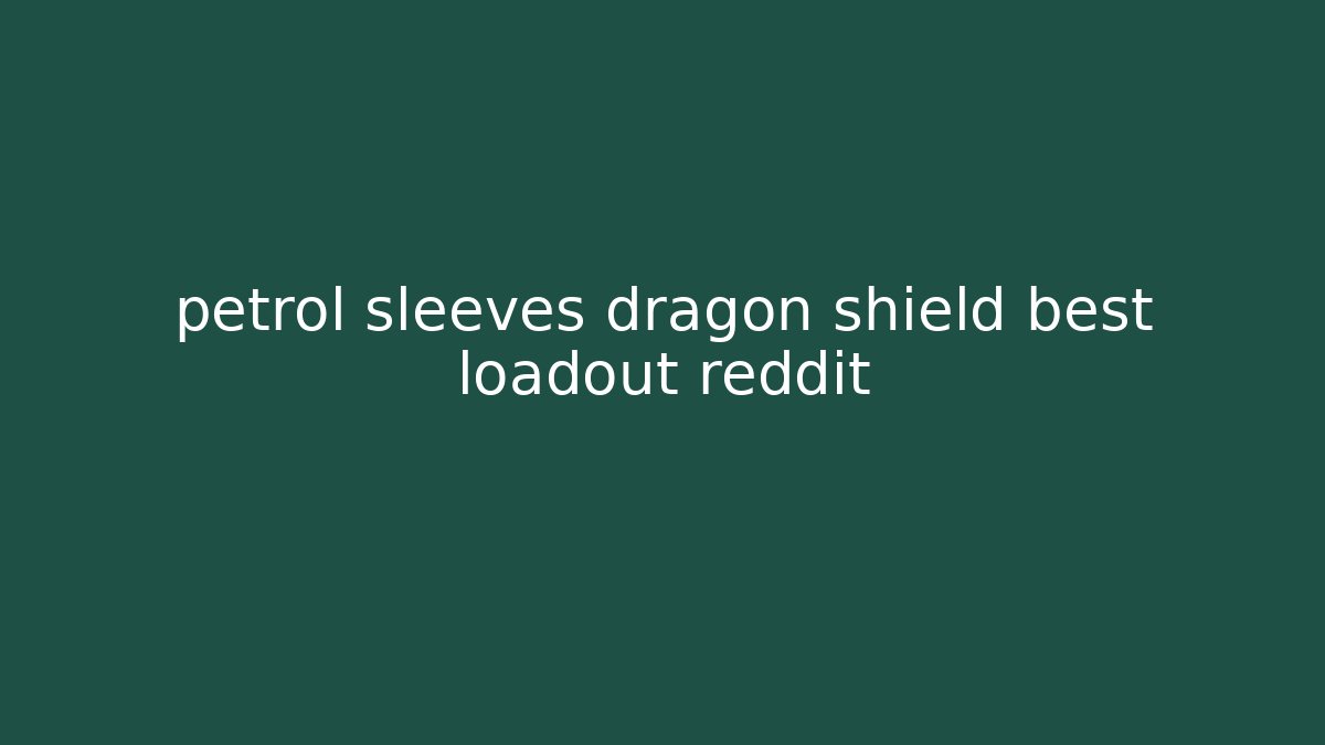 petrol sleeves dragon shield best loadout reddit
