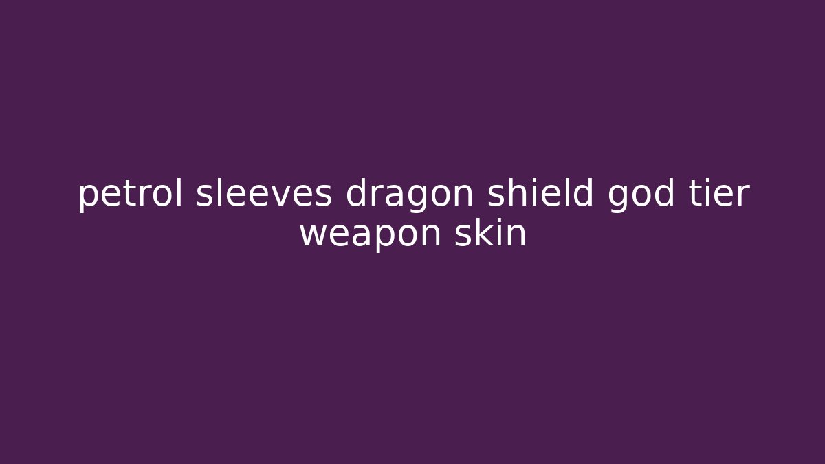 petrol sleeves dragon shield god tier weapon skin