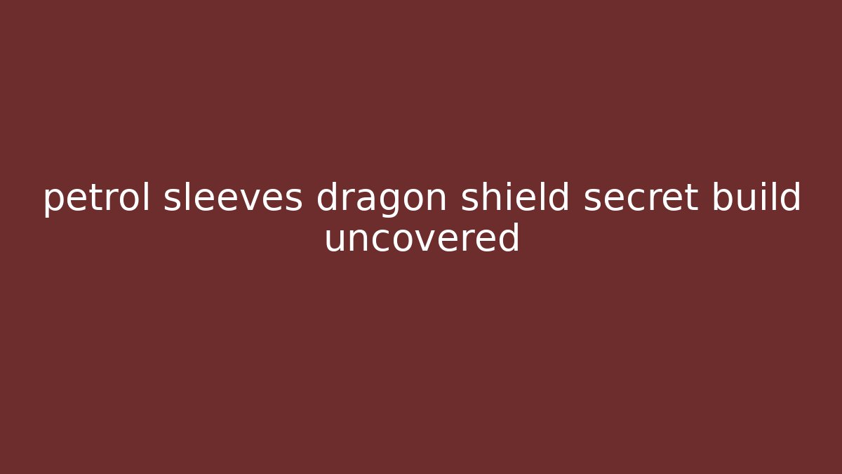 petrol sleeves dragon shield secret build uncovered