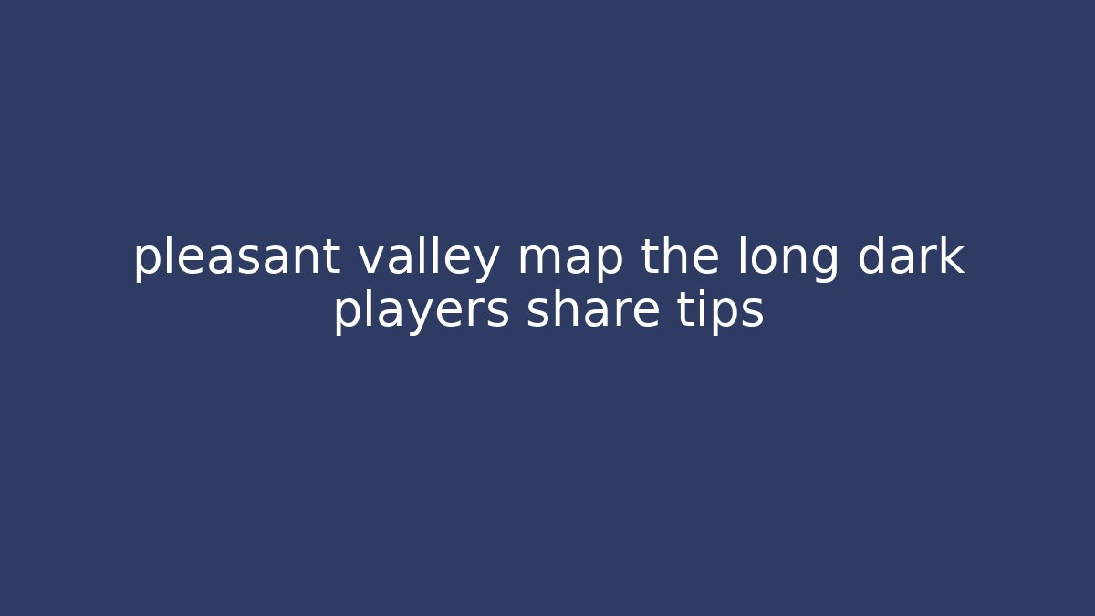 pleasant valley map the long dark players share tips - Create More Assets