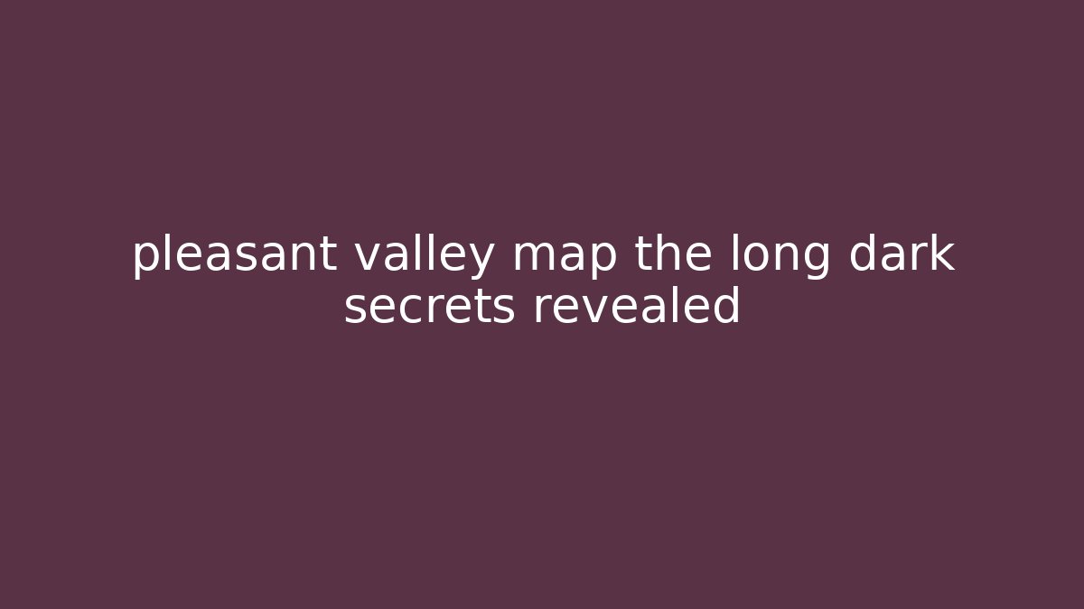 pleasant valley map the long dark secrets revealed
