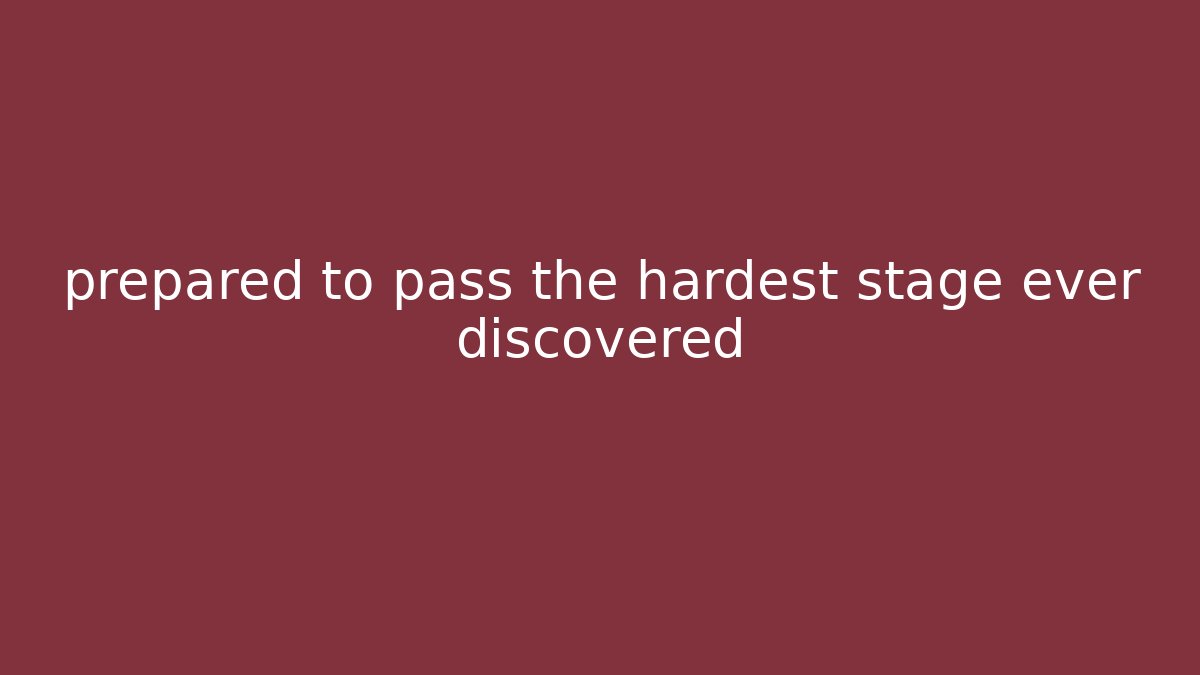 prepared to pass the hardest stage ever discovered