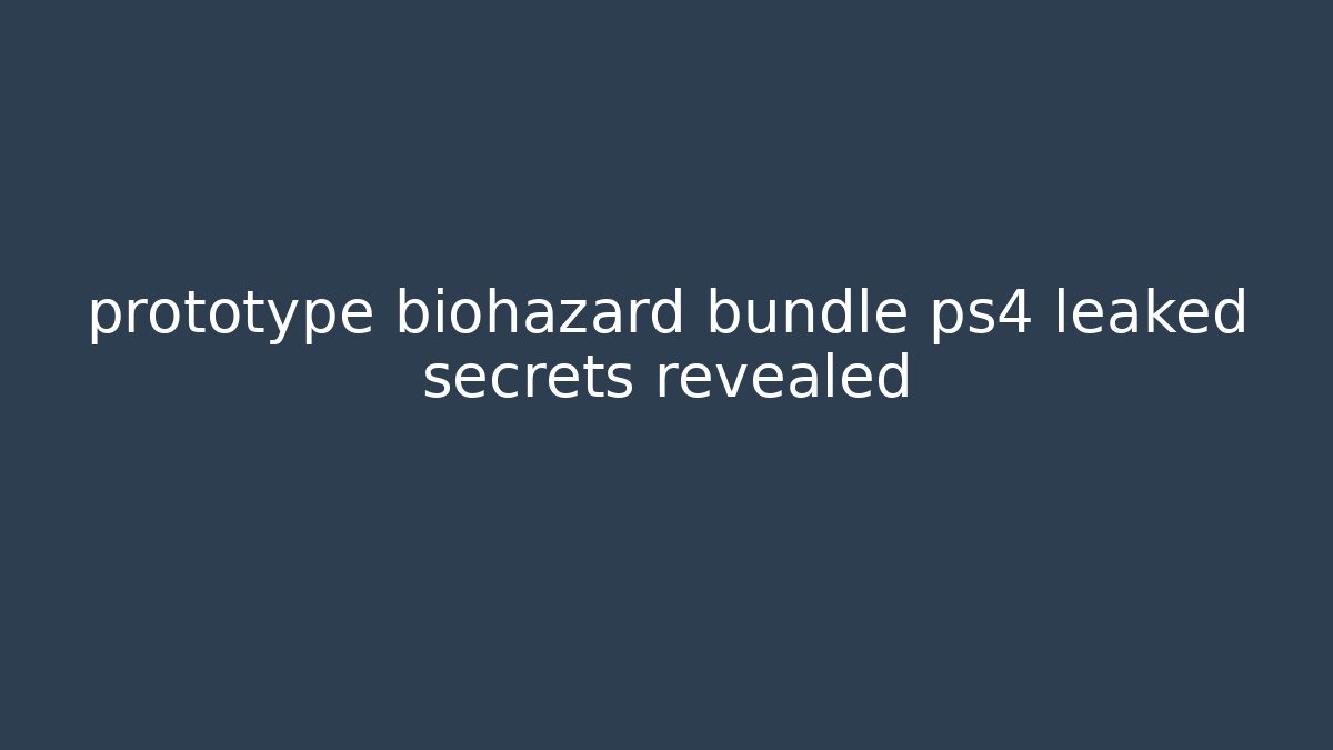 prototype biohazard bundle ps4 leaked secrets revealed - Create More Assets