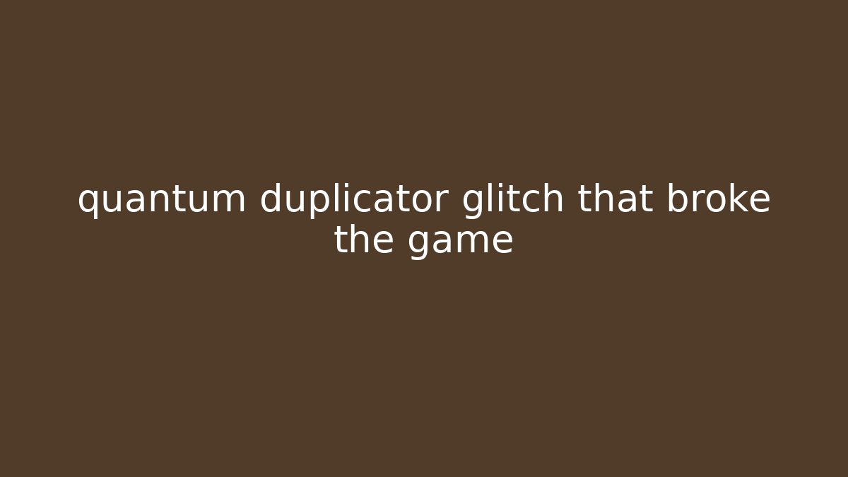 quantum duplicator glitch that broke the game