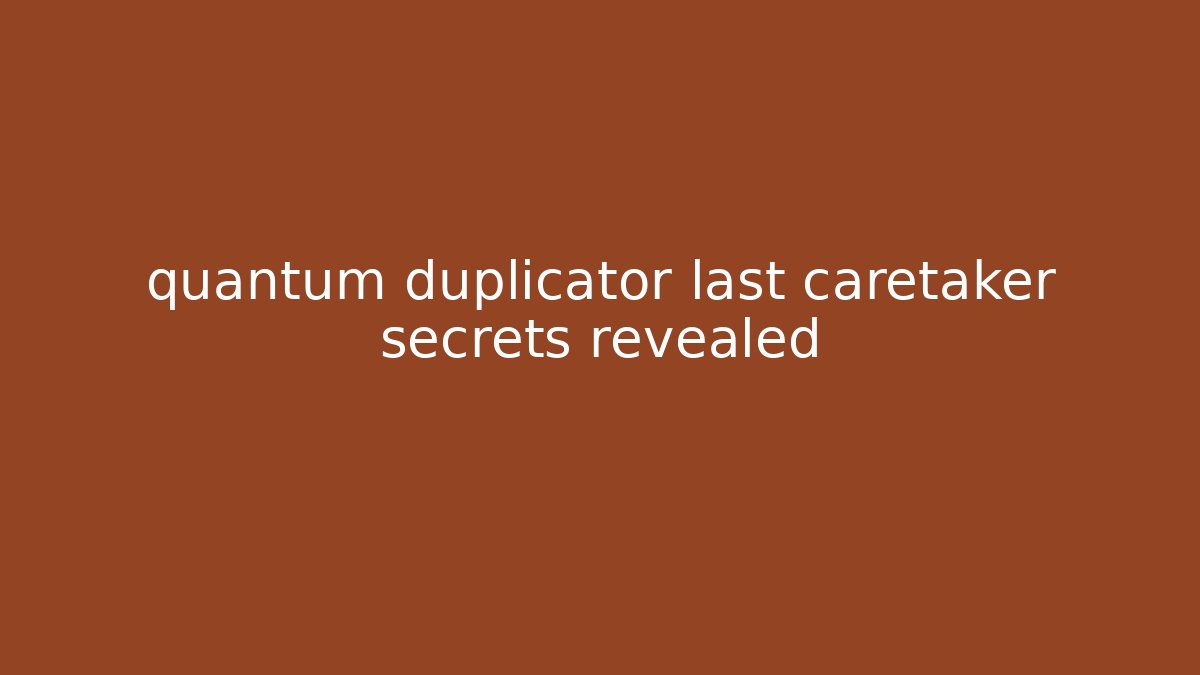 quantum duplicator last caretaker secrets revealed