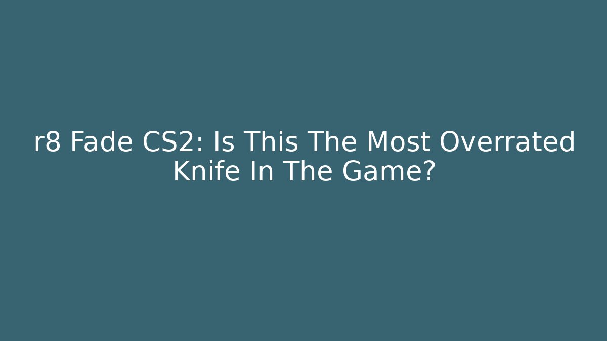 r8 Fade CS2: Is This The Most Overrated Knife In The Game?