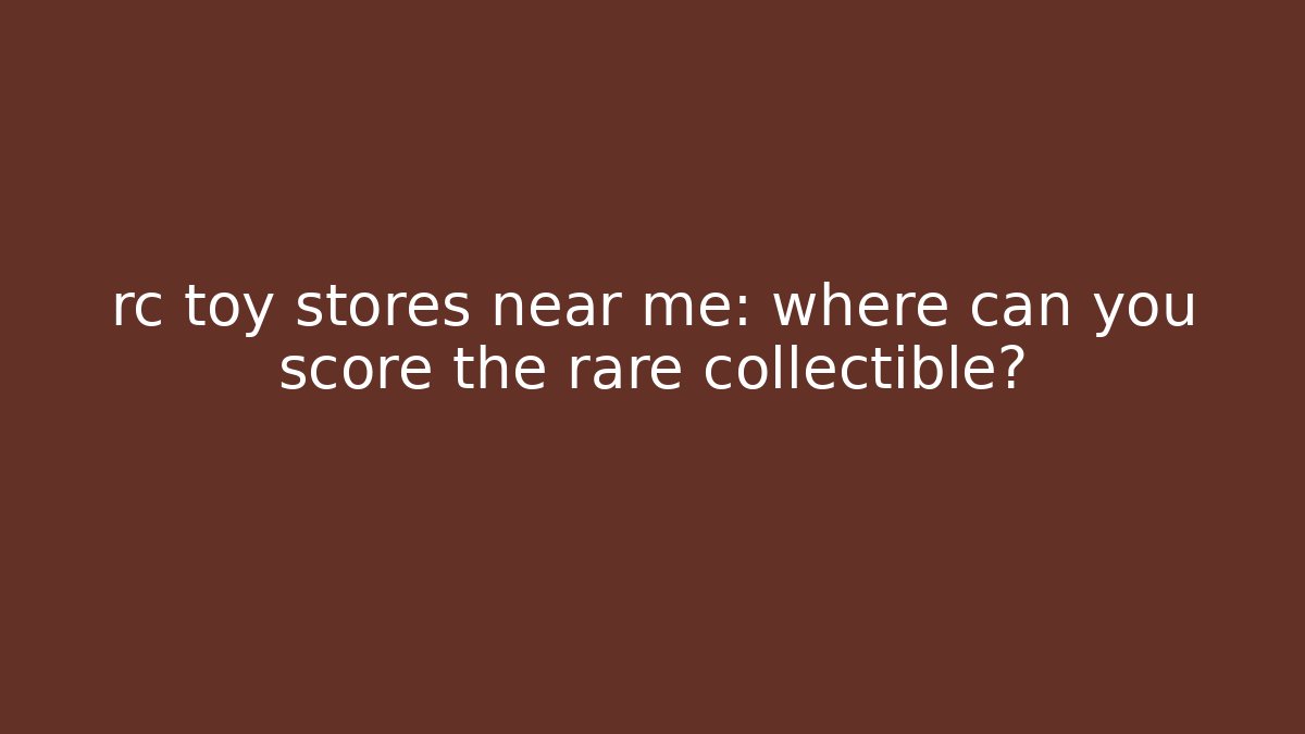 rc toy stores near me: where can you score the rare collectible?