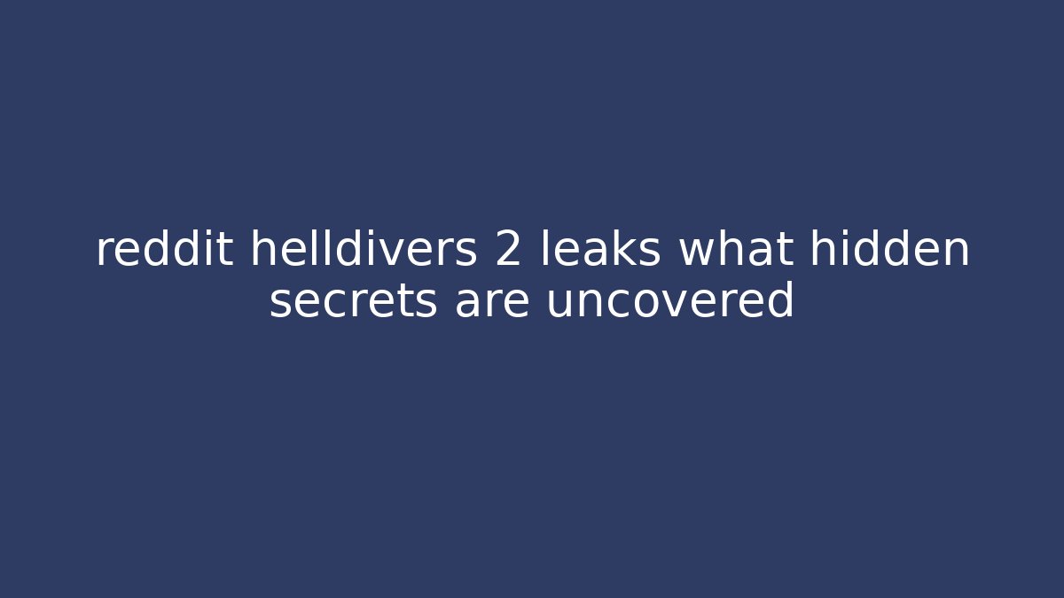 reddit helldivers 2 leaks what hidden secrets are uncovered