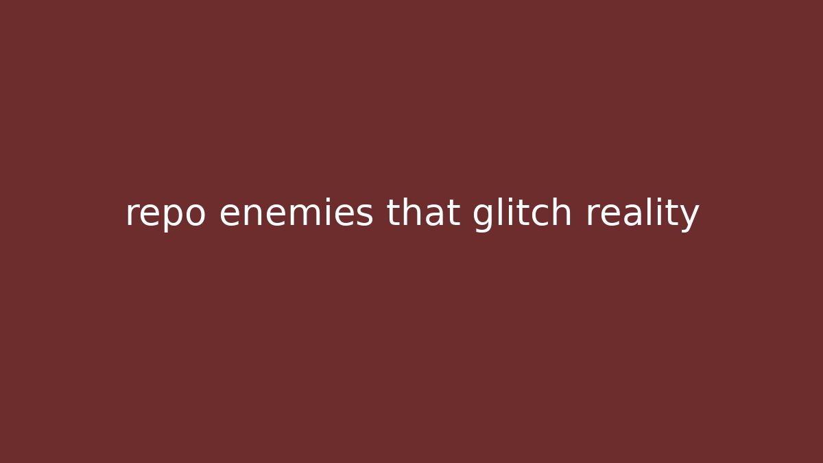 repo enemies that glitch reality