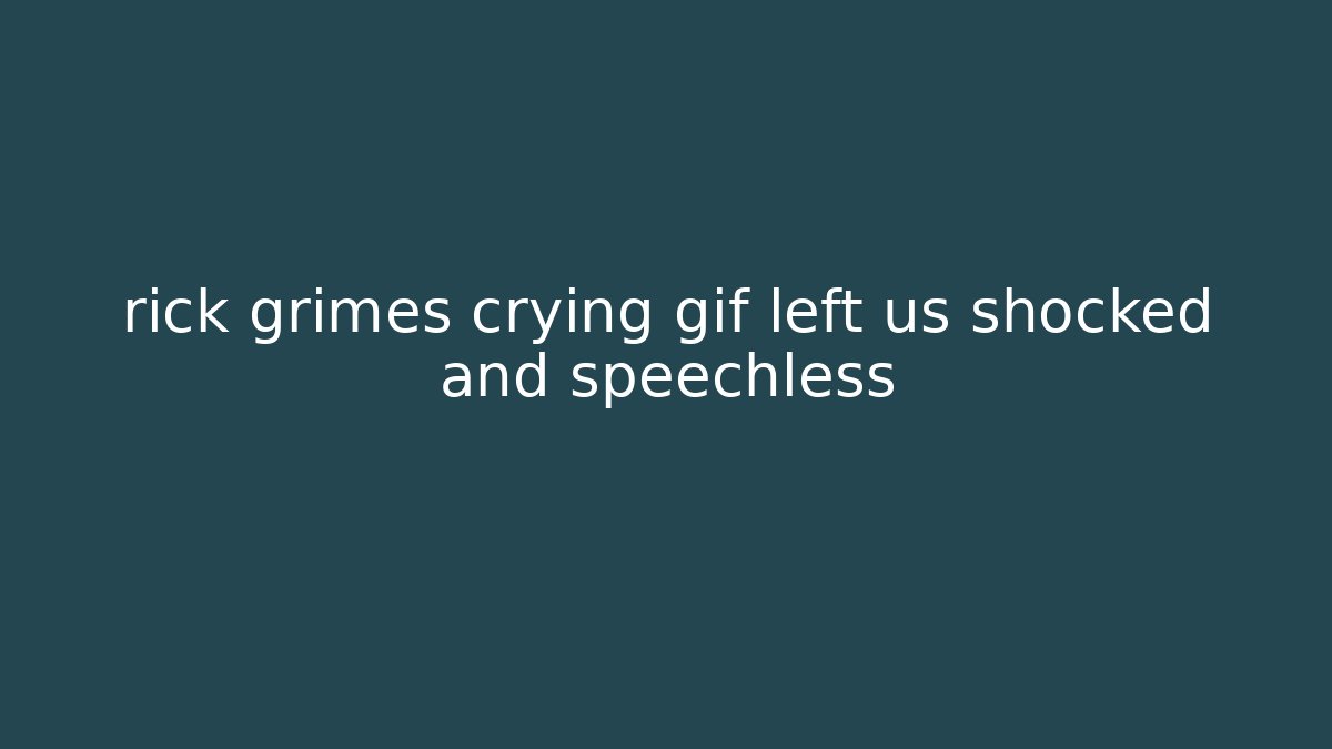 rick grimes crying gif left us shocked and speechless