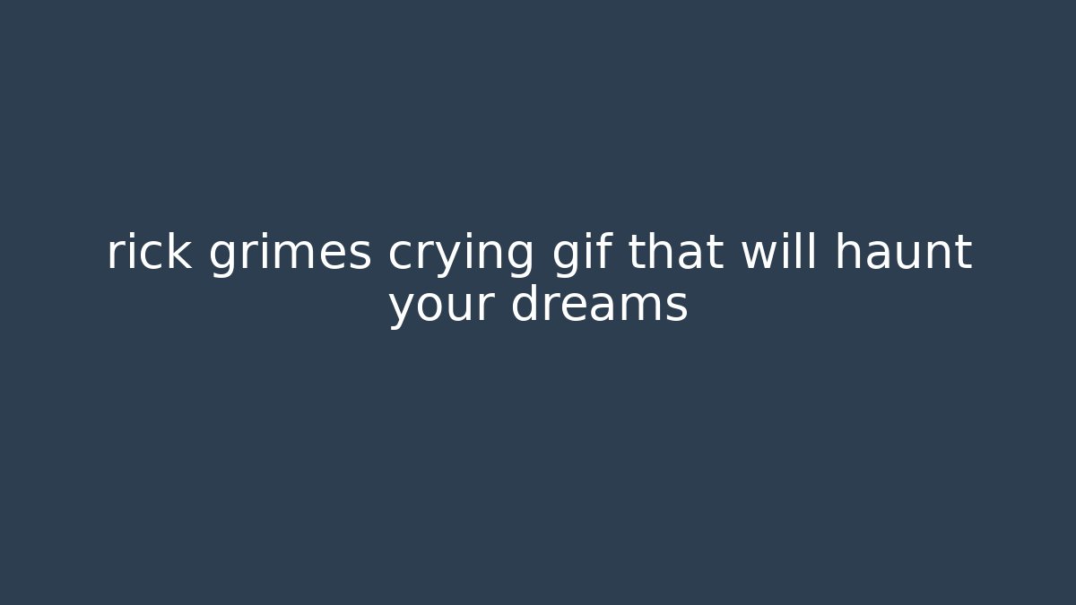 rick grimes crying gif that will haunt your dreams