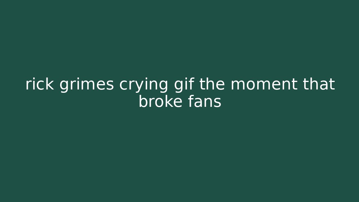 rick grimes crying gif the moment that broke fans
